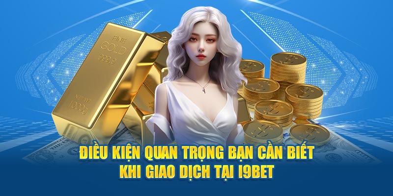 Điều kiện quan trọng bạn cần biết khi giao dịch tại i9BET