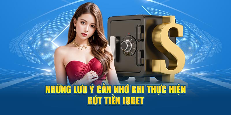 Những lưu ý cần nhớ khi thực hiện rút tiền I9Bet